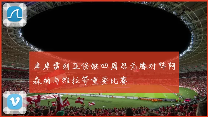 库库雷利亚伤缺四周恐无缘对阵阿森纳与维拉等重要比赛
