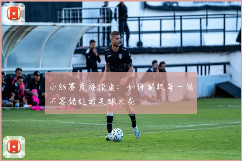 小组赛直播指南:如何捕捉每一场不容错过的足球火花