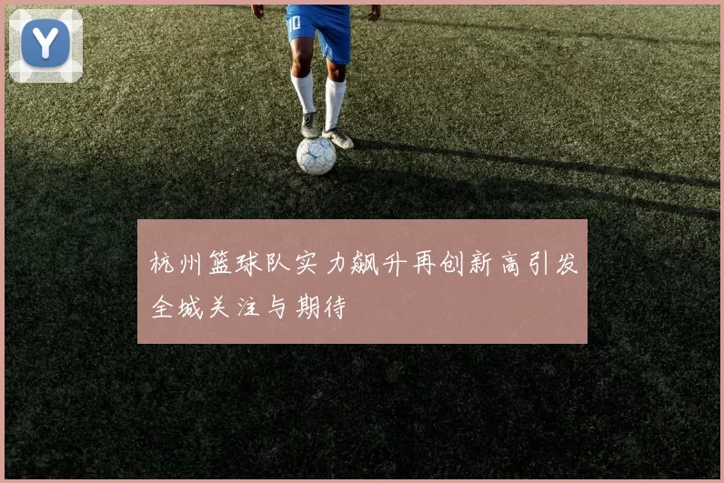 杭州篮球队实力飙升再创新高引发全城关注与期待
